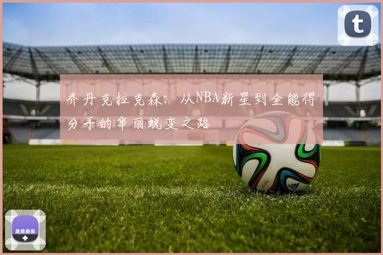 乔丹克拉克森：从NBA新星到全能得分手的华丽蜕变之路