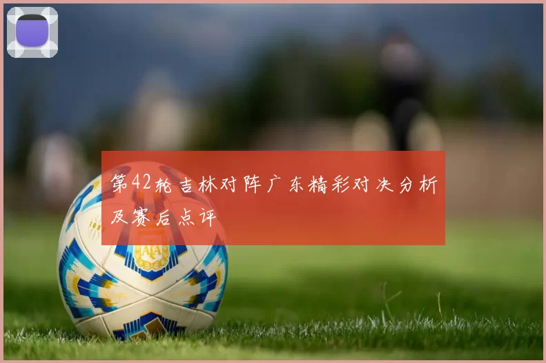 第42轮吉林对阵广东精彩对决分析及赛后点评