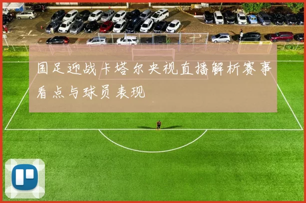 国足迎战卡塔尔央视直播解析赛事看点与球员表现