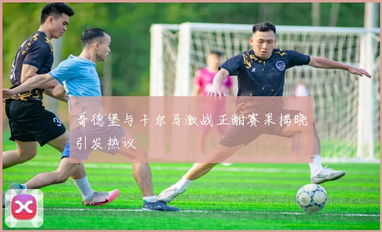 哥德堡与卡尔马激战正酣赛果揭晓引发热议
