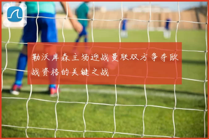 勒沃库森主场迎战曼联双方争夺欧战资格的关键之战