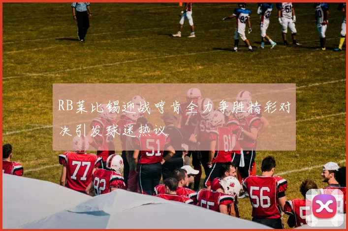 RB莱比锡迎战哼肯全力争胜精彩对决引发球迷热议