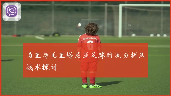 马里与毛里塔尼亚足球对决分析及战术探讨