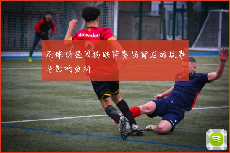 足球明星因伤缺阵赛场背后的故事与影响分析