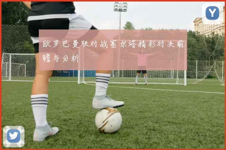 欧罗巴曼联对战塞尔塔精彩对决前瞻与分析