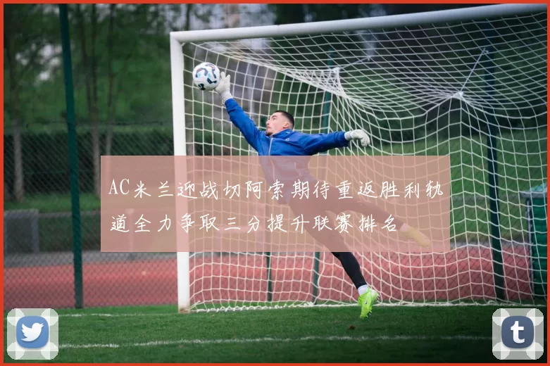AC米兰迎战切阿索期待重返胜利轨道全力争取三分提升联赛排名