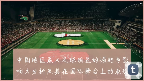 中国地区最火足球明星的崛起与影响力分析及其在国际舞台上的表现